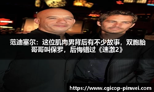 非凡娱乐： 范迪塞尔：这位肌肉男背后有不少故事，双胞胎哥哥叫保罗，后悔错过《速激2》